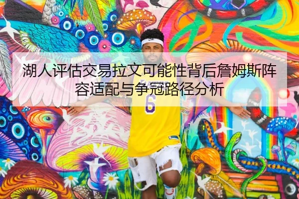 湖人评估交易拉文可能性背后詹姆斯阵容适配与争冠路径分析