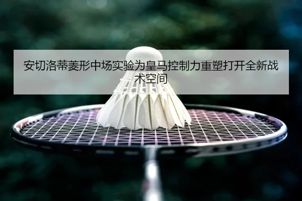 安切洛蒂菱形中场实验为皇马控制力重塑打开全新战术空间