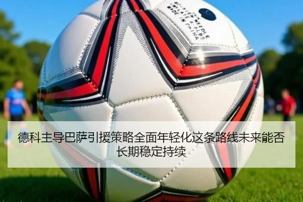 德科主导巴萨引援策略全面年轻化这条路线未来能否长期稳定持续