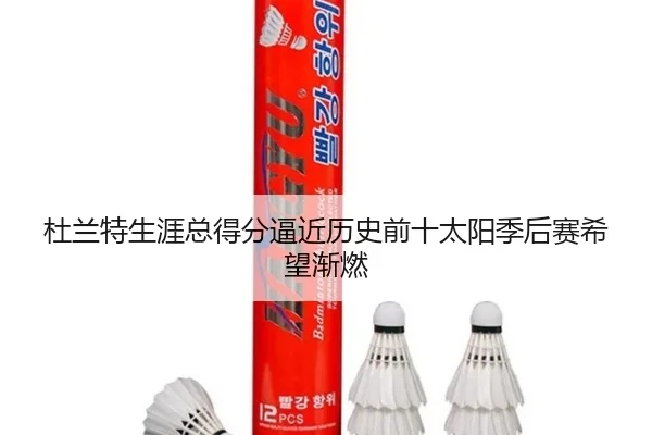 杜兰特生涯总得分逼近历史前十太阳季后赛希望渐燃