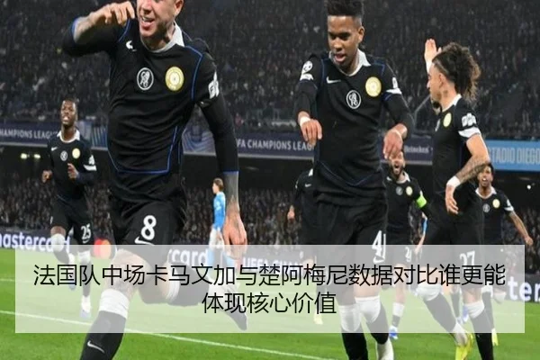 法国队中场卡马文加与楚阿梅尼数据对比谁更能体现核心价值