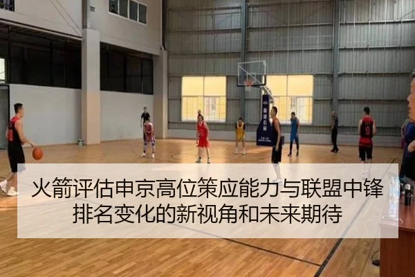 火箭评估申京高位策应能力与联盟中锋排名变化的新视角和未来期待