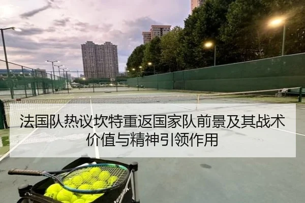 法国队热议坎特重返国家队前景及其战术价值与精神引领作用