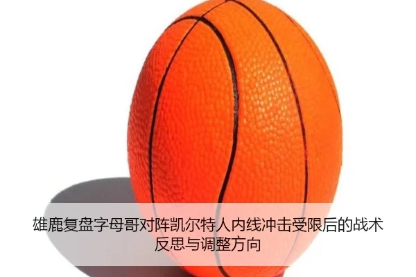 雄鹿复盘字母哥对阵凯尔特人内线冲击受限后的战术反思与调整方向