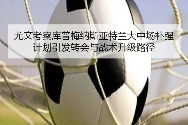 尤文考察库普梅纳斯亚特兰大中场补强计划引发转会与战术升级路径