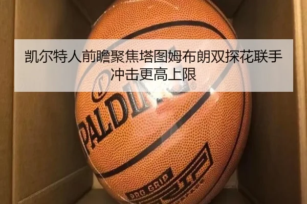 凯尔特人前瞻聚焦塔图姆布朗双探花联手冲击更高上限