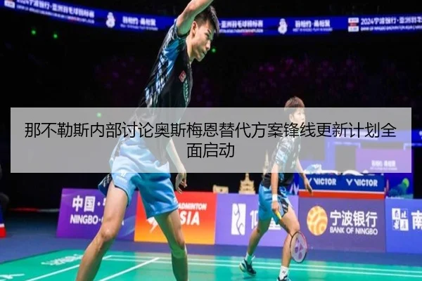 那不勒斯内部讨论奥斯梅恩替代方案锋线更新计划全面启动