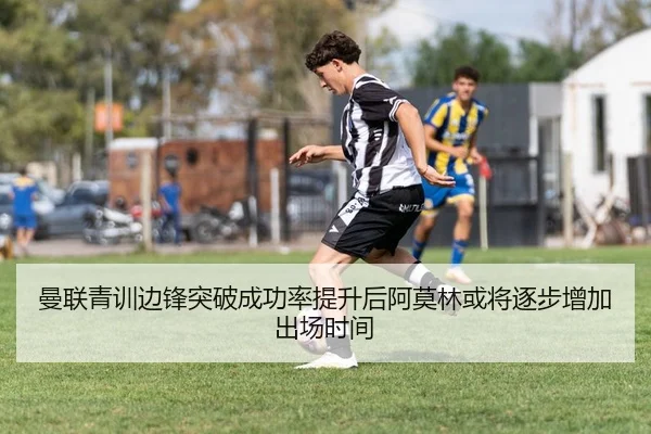 曼联青训边锋突破成功率提升后阿莫林或将逐步增加出场时间