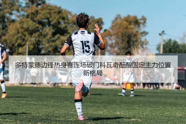 多特蒙德边锋热身赛连场破门科瓦奇酝酿固定主力位置新格局