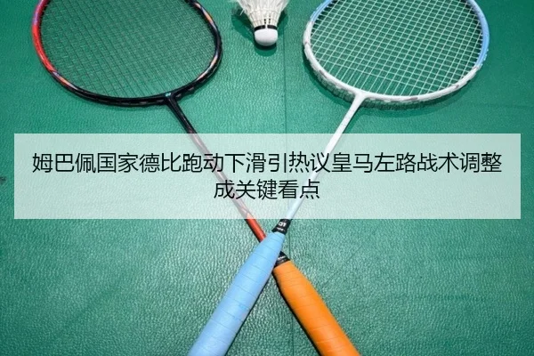 姆巴佩国家德比跑动下滑引热议皇马左路战术调整成关键看点